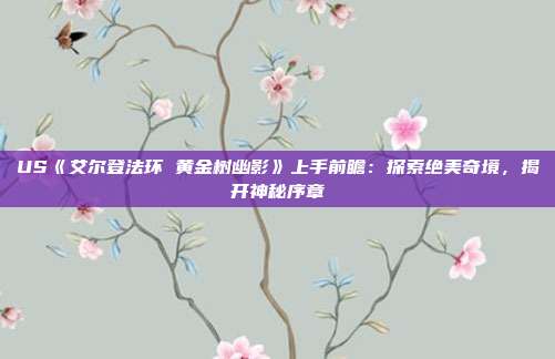 US《艾爾登法環 黃金樹幽影》上手前瞻：探索絕美奇境，揭開神秘序章